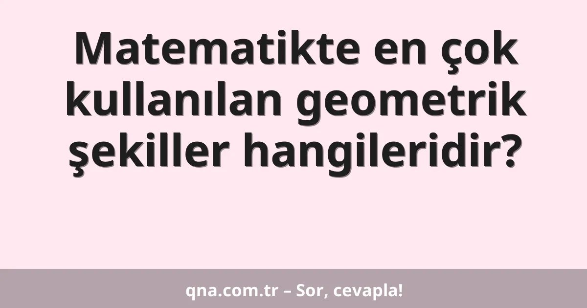 Matematikte en çok kullanılan geometrik şekiller hangileridir?