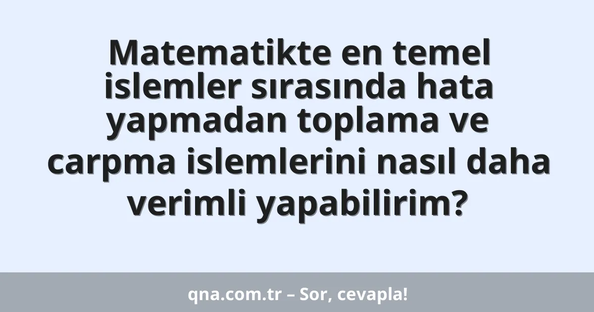 Matematikte en temel islemler sırasında hata yapmadan toplama ve carpma islemlerini nasıl daha verimli yapabilirim?