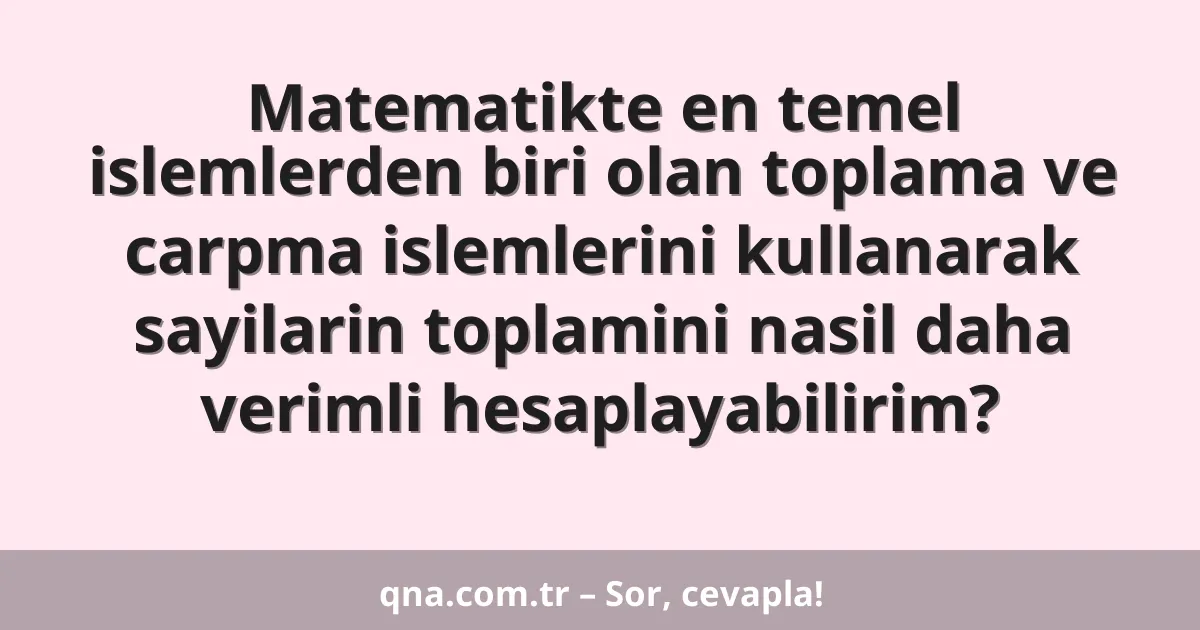 Matematikte en temel islemlerden biri olan toplama ve carpma islemlerini kullanarak sayilarin toplamini nasil daha verimli hesaplayabilirim?
