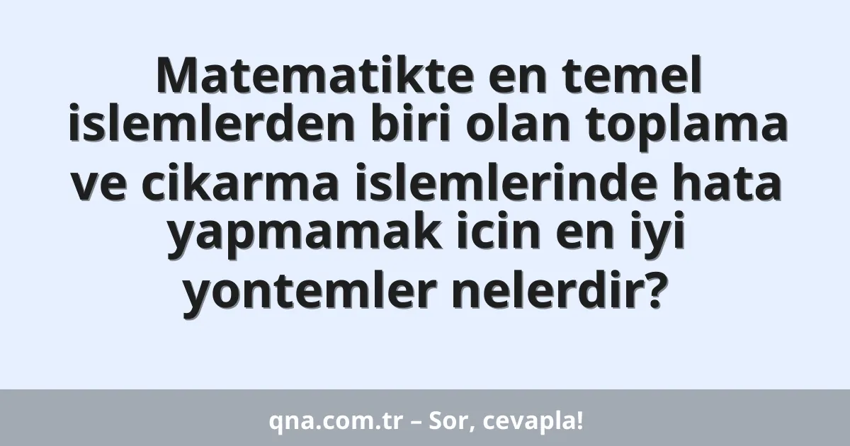 Matematikte en temel islemlerden biri olan toplama ve cikarma islemlerinde hata yapmamak icin en iyi yontemler nelerdir?