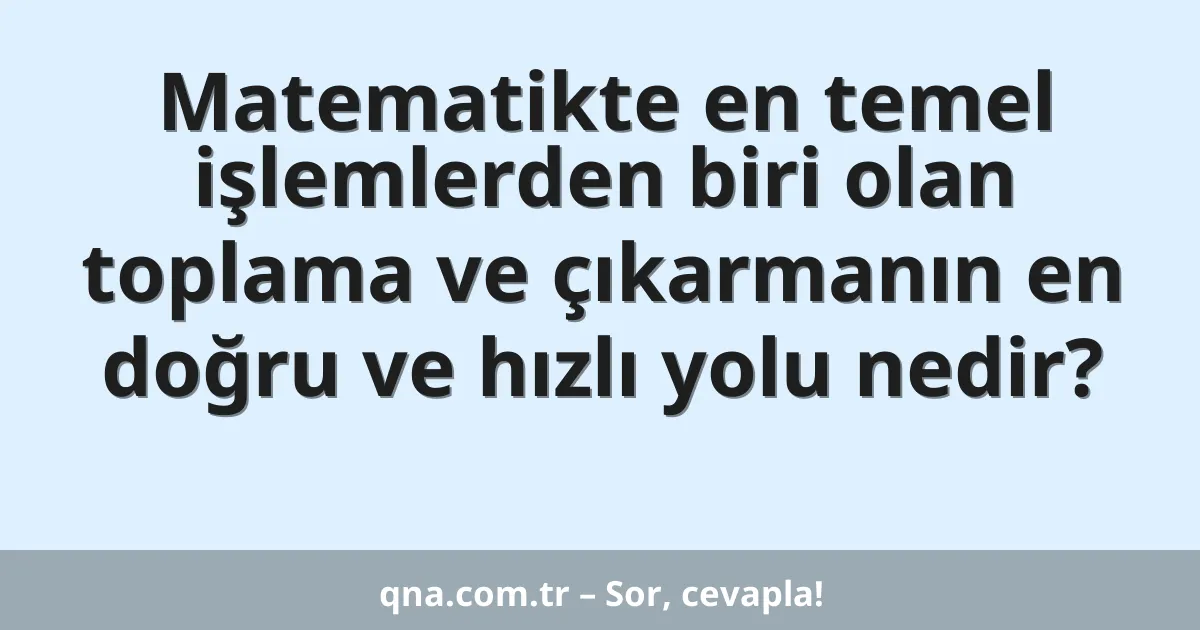 Matematikte en temel işlemlerden biri olan toplama ve çıkarmanın en doğru ve hızlı yolu nedir?