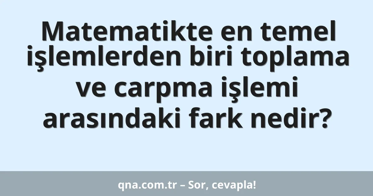 Matematikte en temel işlemlerden biri toplama ve carpma işlemi arasındaki fark nedir?