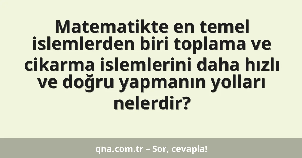 Matematikte en temel islemlerden biri toplama ve cikarma islemlerini daha hızlı ve doğru yapmanın yolları nelerdir?