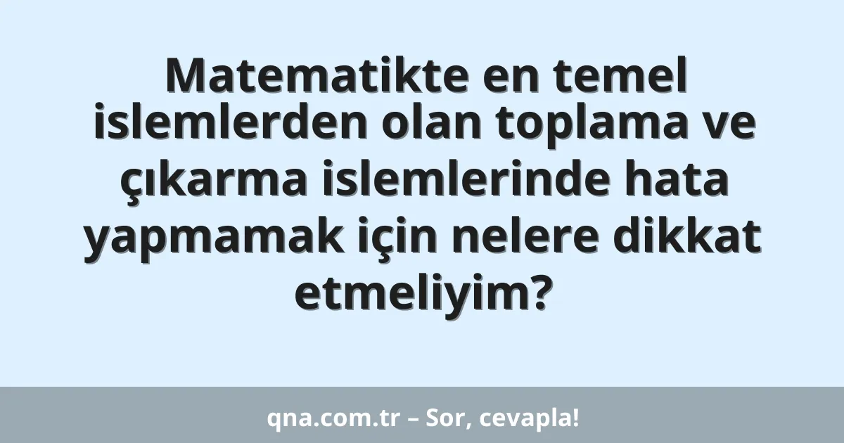 Matematikte en temel islemlerden olan toplama ve çıkarma islemlerinde hata yapmamak için nelere dikkat etmeliyim?