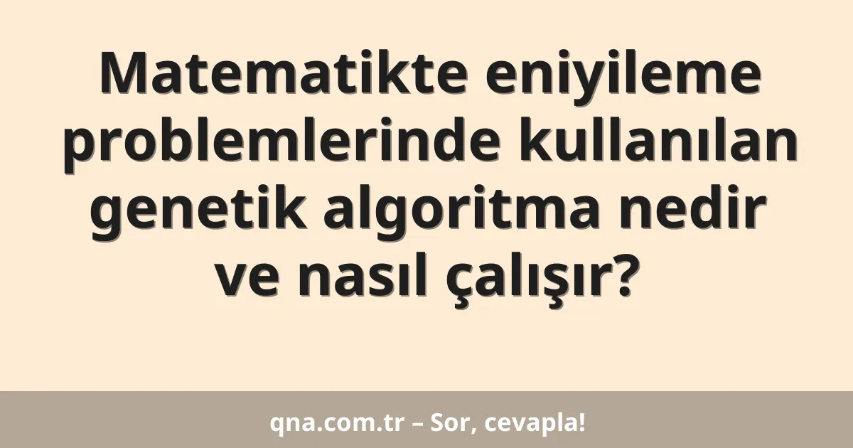 Matematikte eniyileme problemlerinde kullanılan genetik algoritma nedir ve nasıl çalışır?