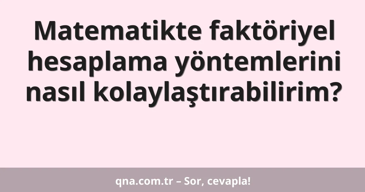 Matematikte faktöriyel hesaplama yöntemlerini nasıl kolaylaştırabilirim?