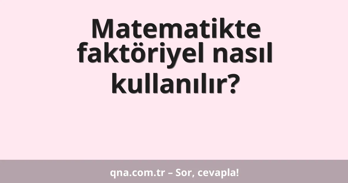 Matematikte faktöriyel nasıl kullanılır?