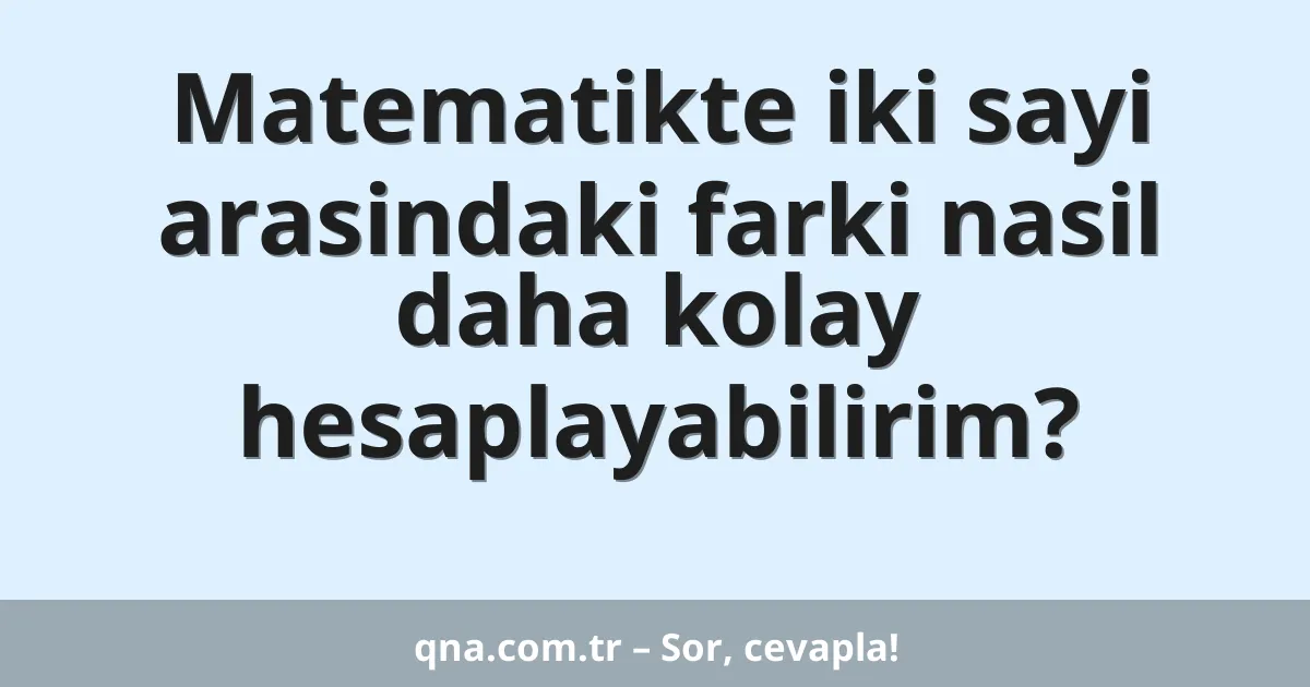 Matematikte iki sayi arasindaki farki nasil daha kolay hesaplayabilirim?