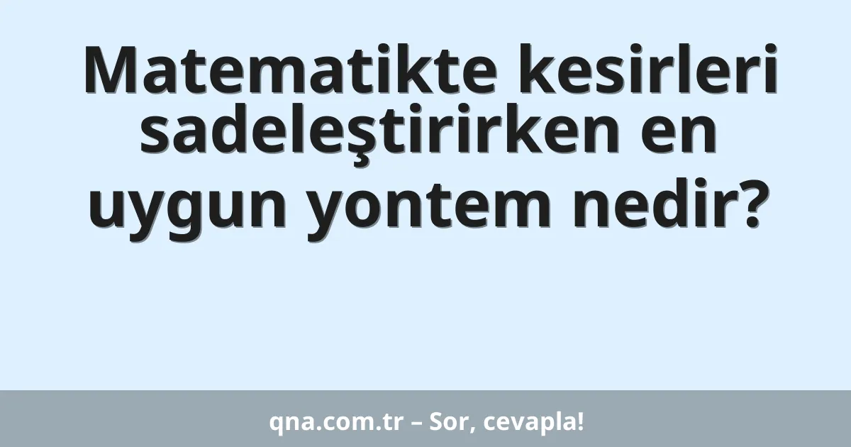 Matematikte kesirleri sadeleştirirken en uygun yontem nedir?