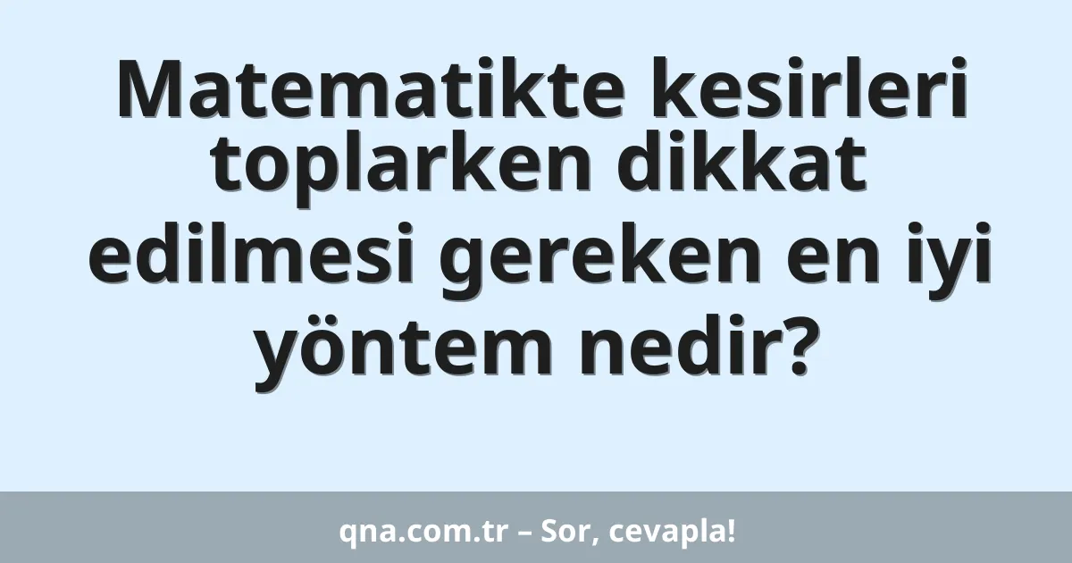 Matematikte kesirleri toplarken dikkat edilmesi gereken en iyi yöntem nedir?