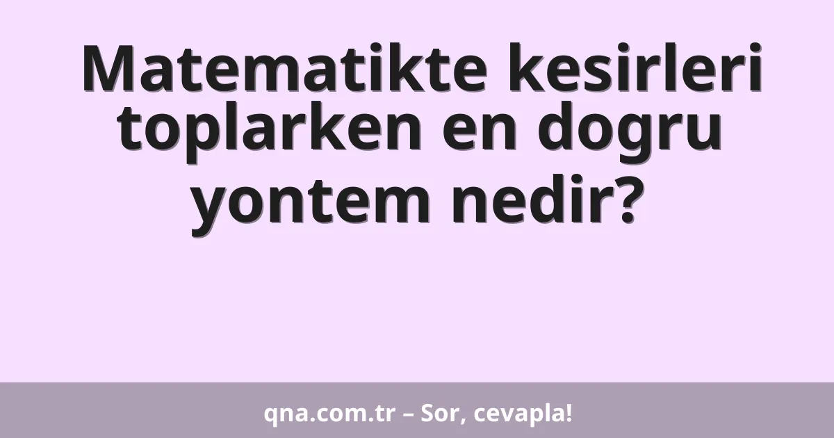 Matematikte kesirleri toplarken en dogru yontem nedir?