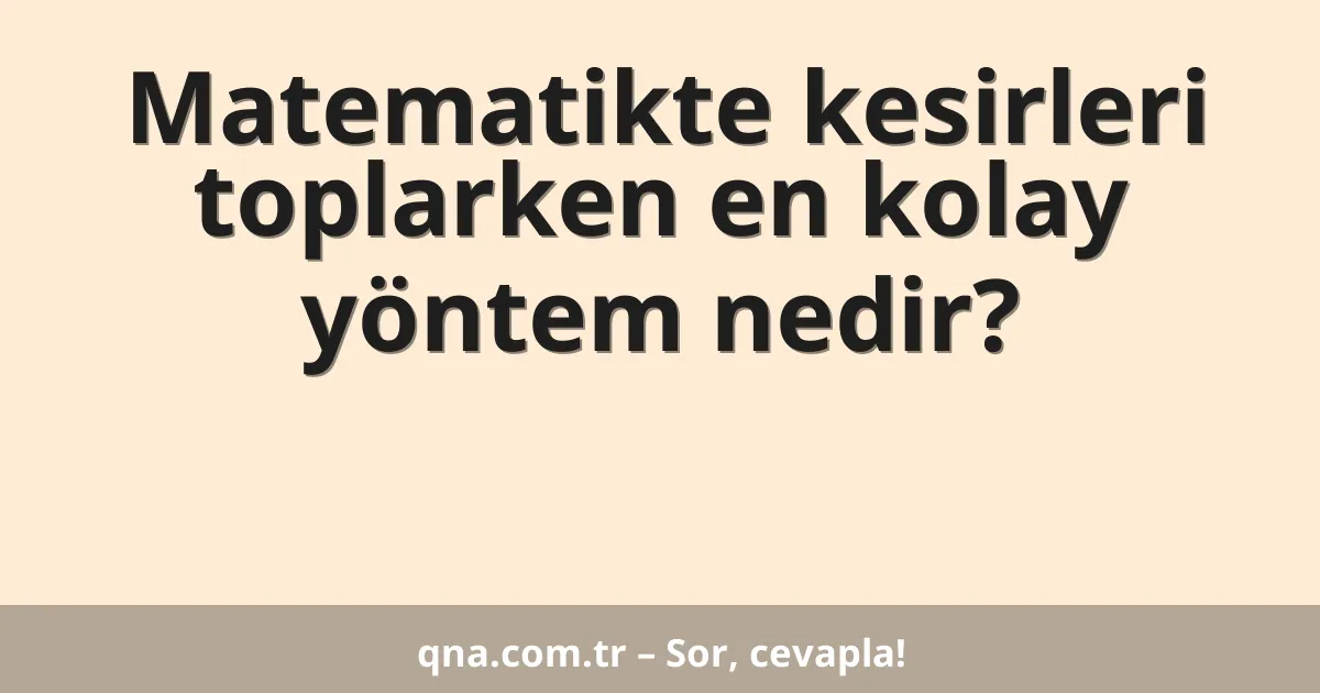 Matematikte kesirleri toplarken en kolay yöntem nedir?