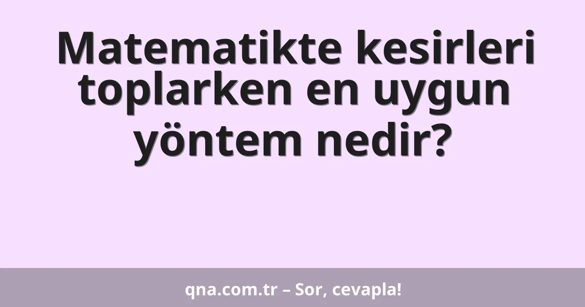 Matematikte kesirleri toplarken en uygun yöntem nedir?