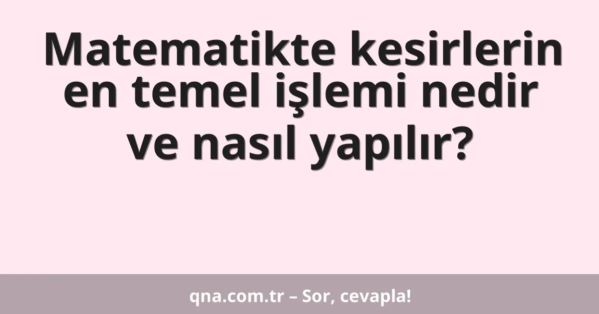 Matematikte kesirlerin en temel işlemi nedir ve nasıl yapılır?