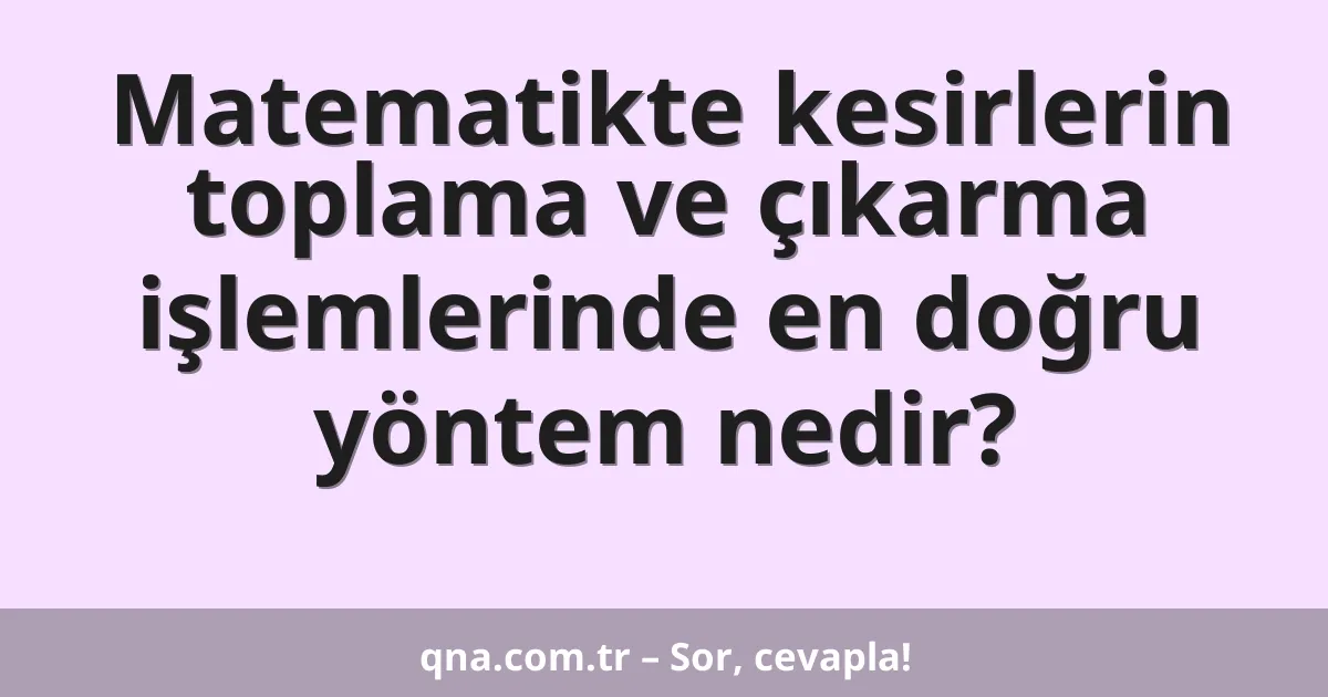 Matematikte kesirlerin toplama ve çıkarma işlemlerinde en doğru yöntem nedir?