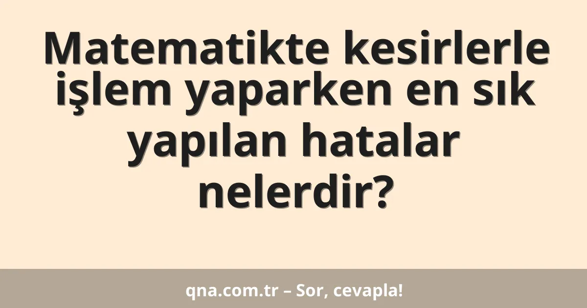 Matematikte kesirlerle işlem yaparken en sık yapılan hatalar nelerdir?