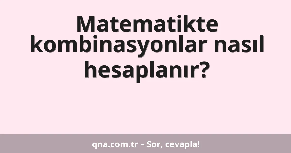 Matematikte kombinasyonlar nasıl hesaplanır?