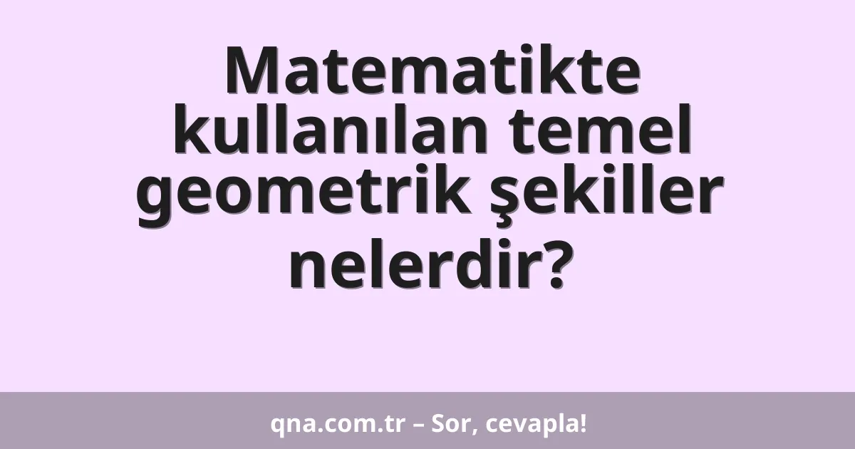 Matematikte kullanılan temel geometrik şekiller nelerdir?