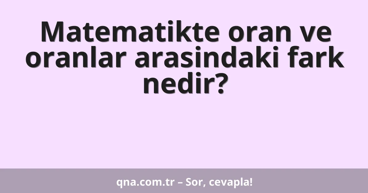 Matematikte oran ve oranlar arasindaki fark nedir?