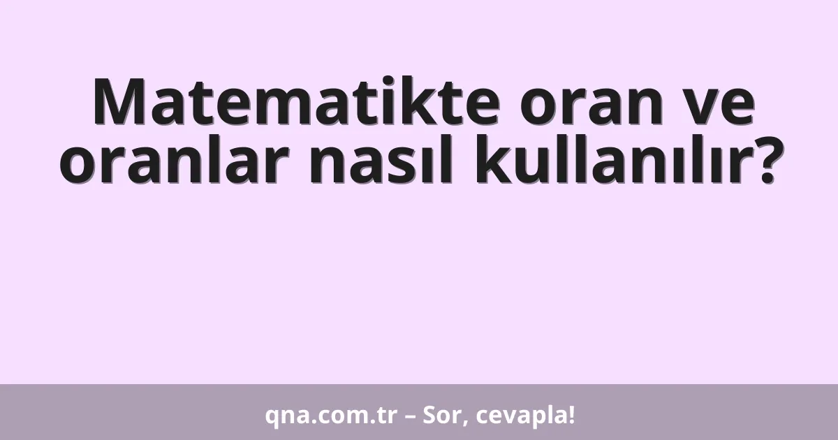 Matematikte oran ve oranlar nasıl kullanılır?