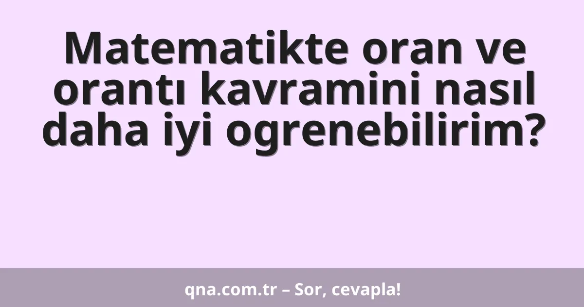 Matematikte oran ve orantı kavramini nasıl daha iyi ogrenebilirim?