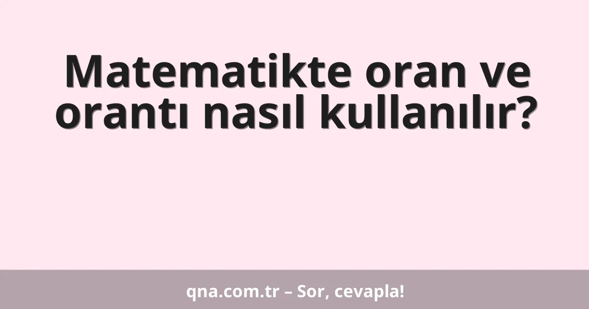 Matematikte oran ve orantı nasıl kullanılır?