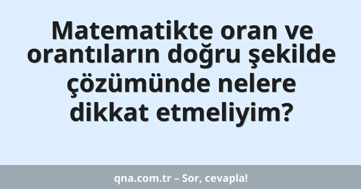 Matematikte oran ve orantıların doğru şekilde çözümünde nelere dikkat etmeliyim?