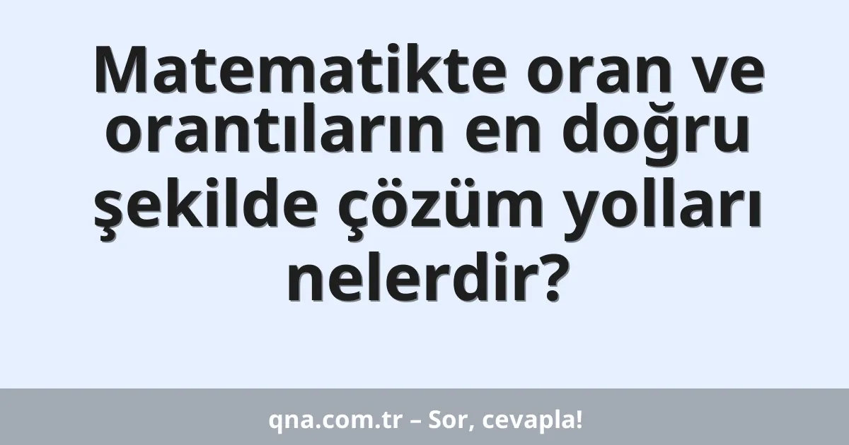 Matematikte oran ve orantıların en doğru şekilde çözüm yolları nelerdir?