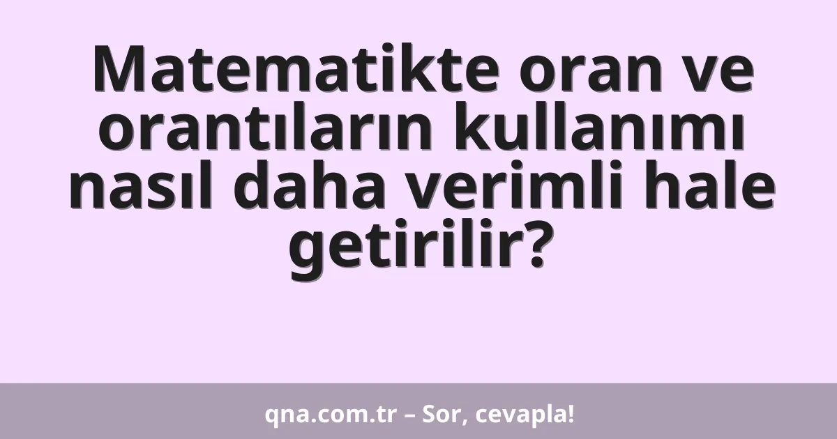 Matematikte oran ve orantıların kullanımı nasıl daha verimli hale getirilir?
