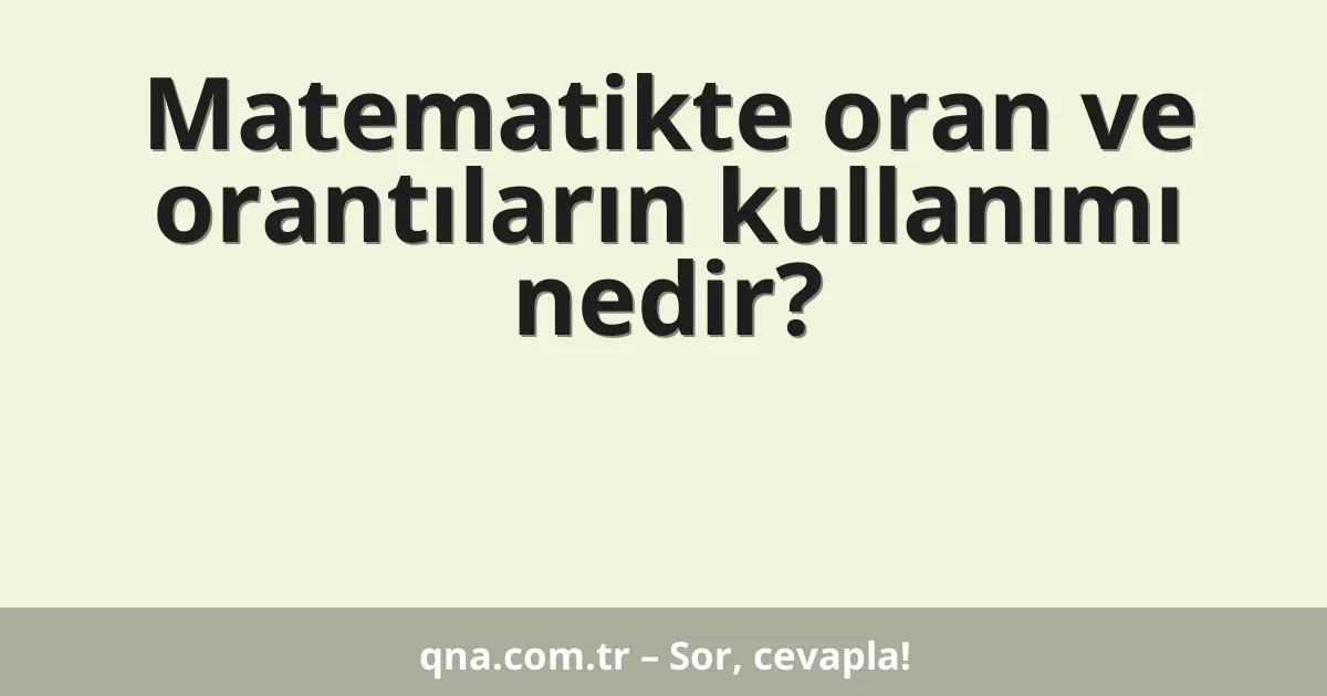 Matematikte oran ve orantıların kullanımı nedir?