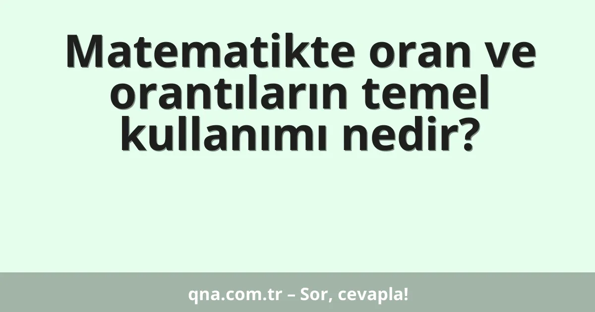 Matematikte oran ve orantıların temel kullanımı nedir?