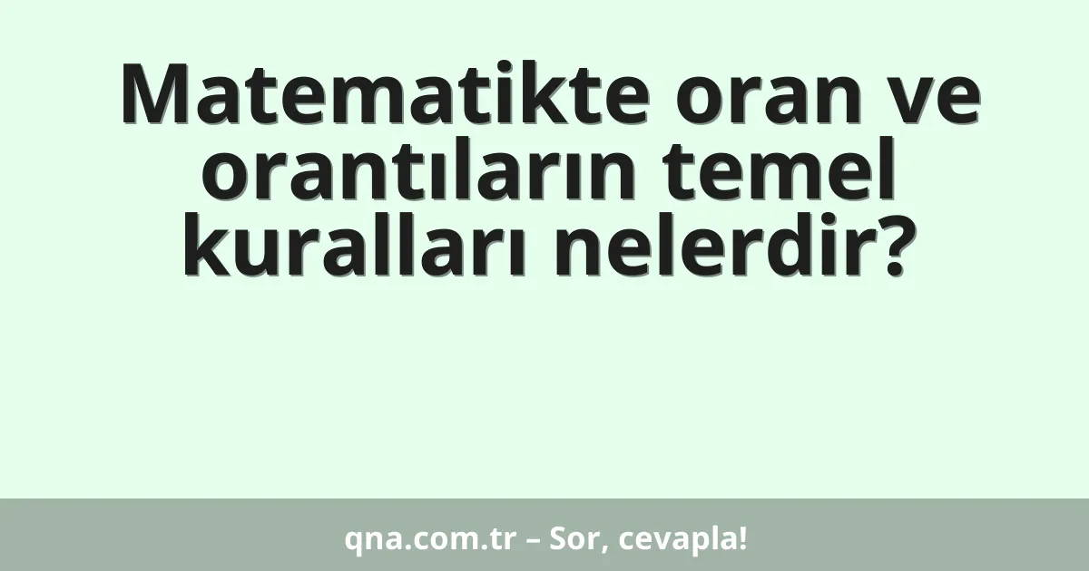 Matematikte oran ve orantıların temel kuralları nelerdir?