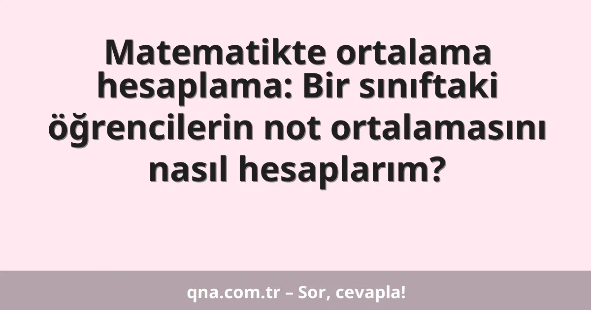 Matematikte ortalama hesaplama: Bir sınıftaki öğrencilerin not ortalamasını nasıl hesaplarım?