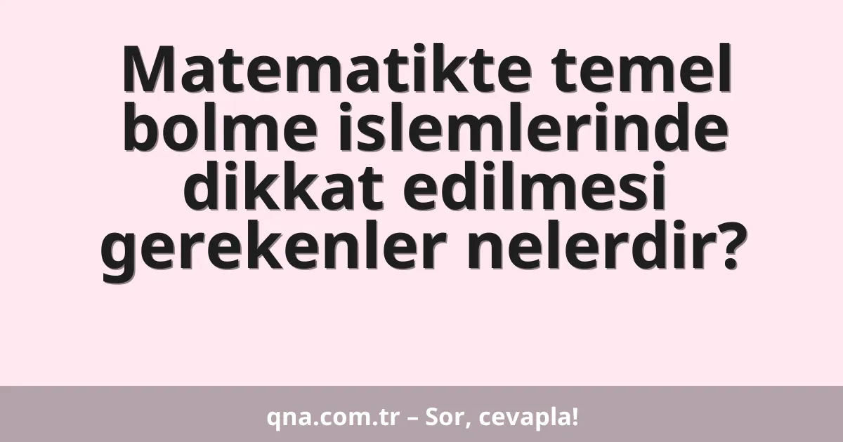 Matematikte temel bolme islemlerinde dikkat edilmesi gerekenler nelerdir?