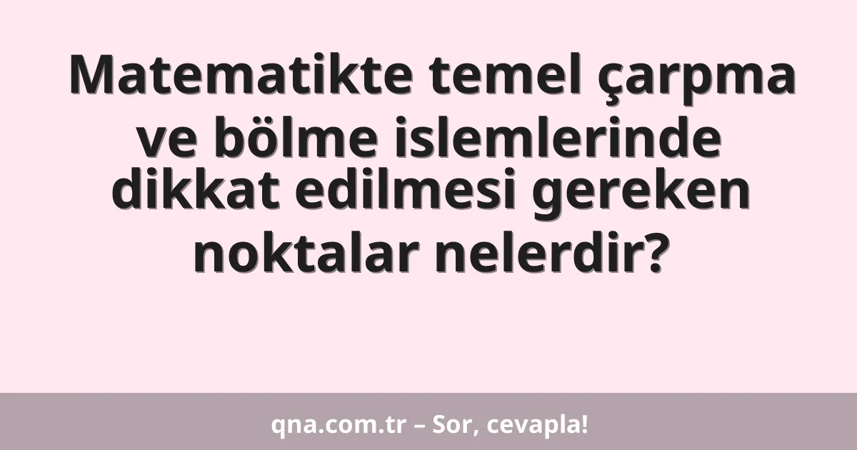 Matematikte temel çarpma ve bölme islemlerinde dikkat edilmesi gereken noktalar nelerdir?