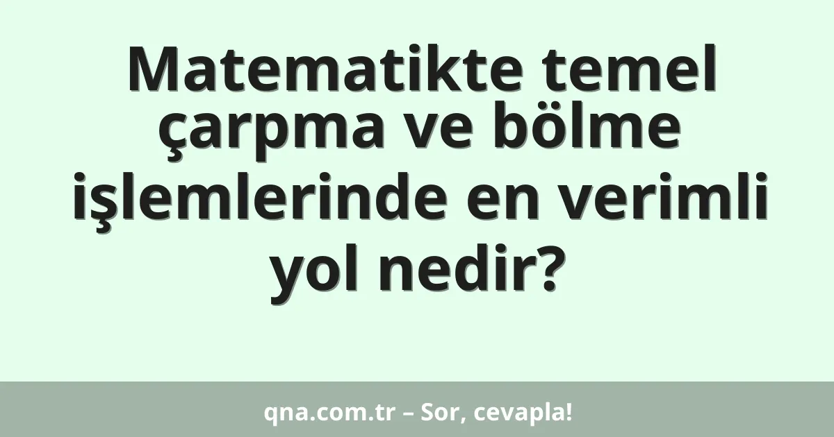 Matematikte temel çarpma ve bölme işlemlerinde en verimli yol nedir?