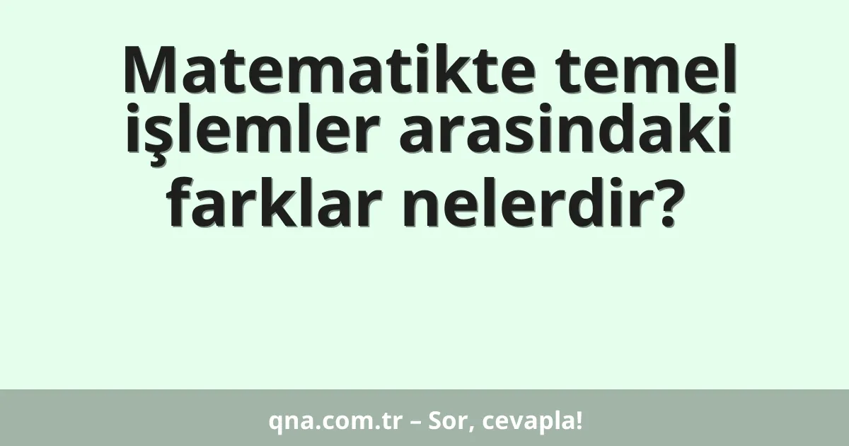 Matematikte temel işlemler arasindaki farklar nelerdir?