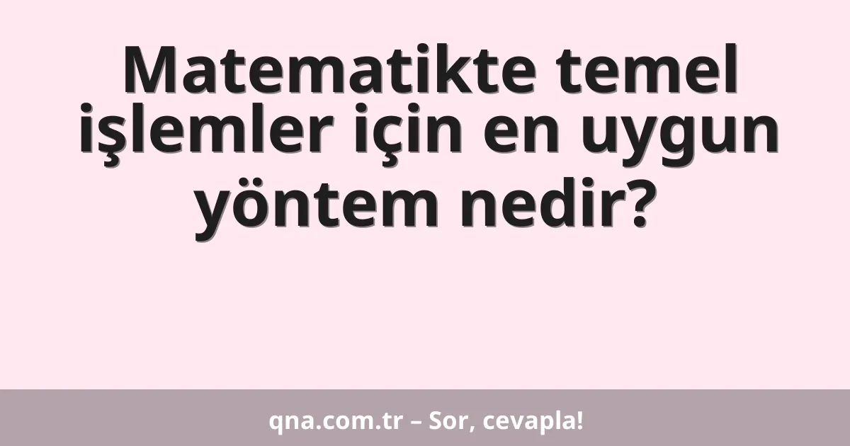 Matematikte temel işlemler için en uygun yöntem nedir?