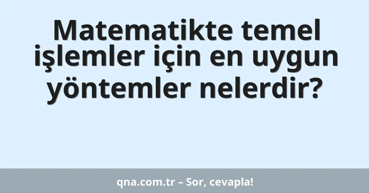 Matematikte temel işlemler için en uygun yöntemler nelerdir?