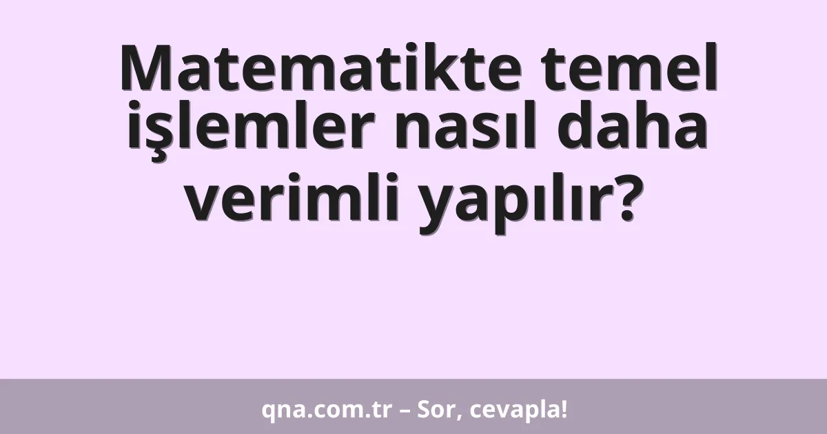 Matematikte temel işlemler nasıl daha verimli yapılır?