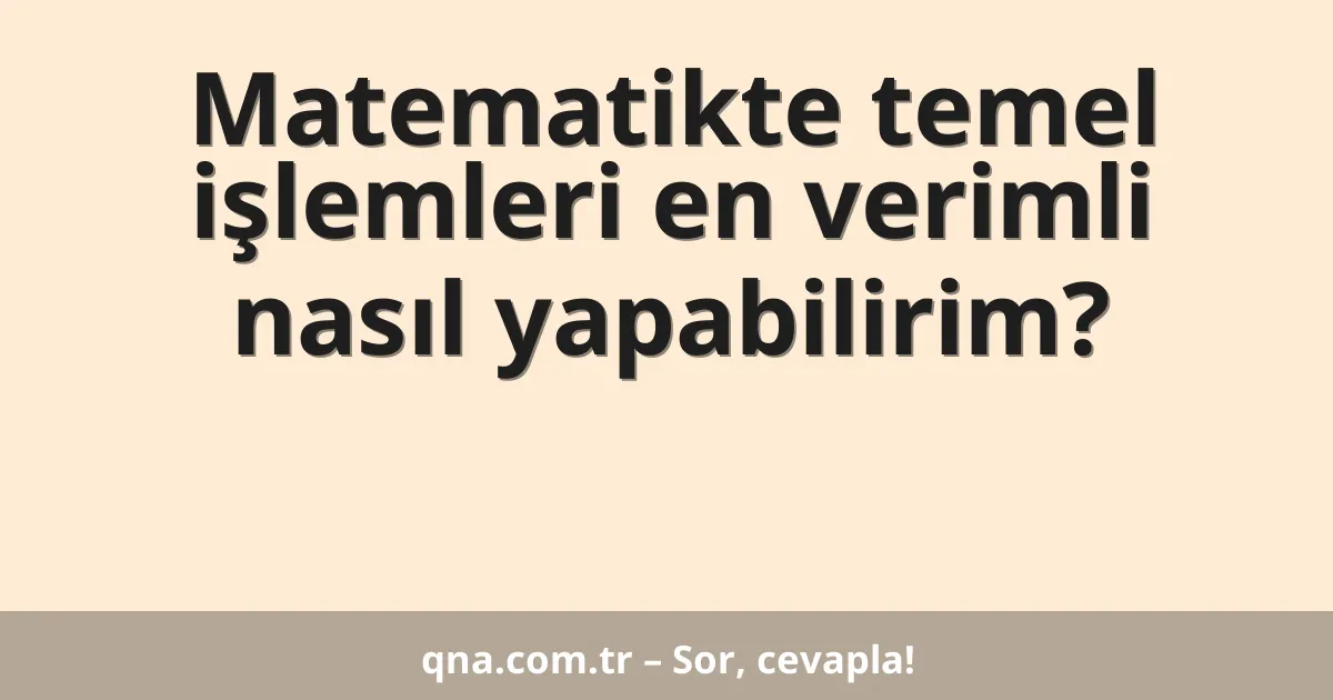 Matematikte temel işlemleri en verimli nasıl yapabilirim?