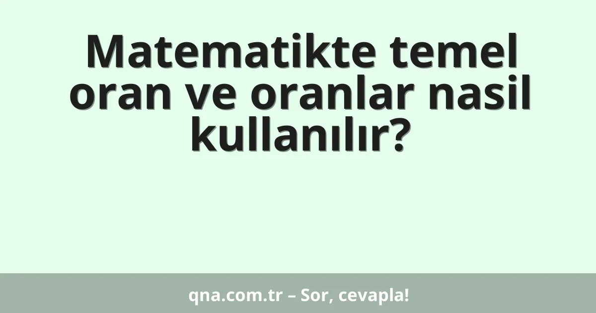 Matematikte temel oran ve oranlar nasil kullanılır?