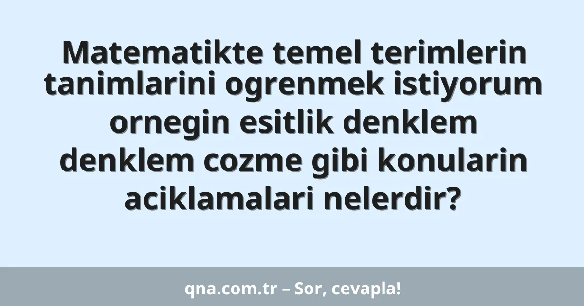 Matematikte temel terimlerin tanimlarini ogrenmek istiyorum ornegin esitlik denklem denklem cozme gibi konularin aciklamalari nelerdir?