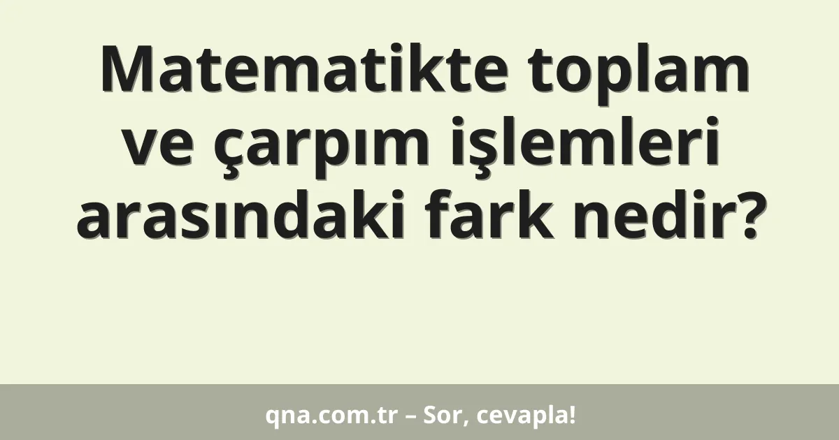 Matematikte toplam ve çarpım işlemleri arasındaki fark nedir?