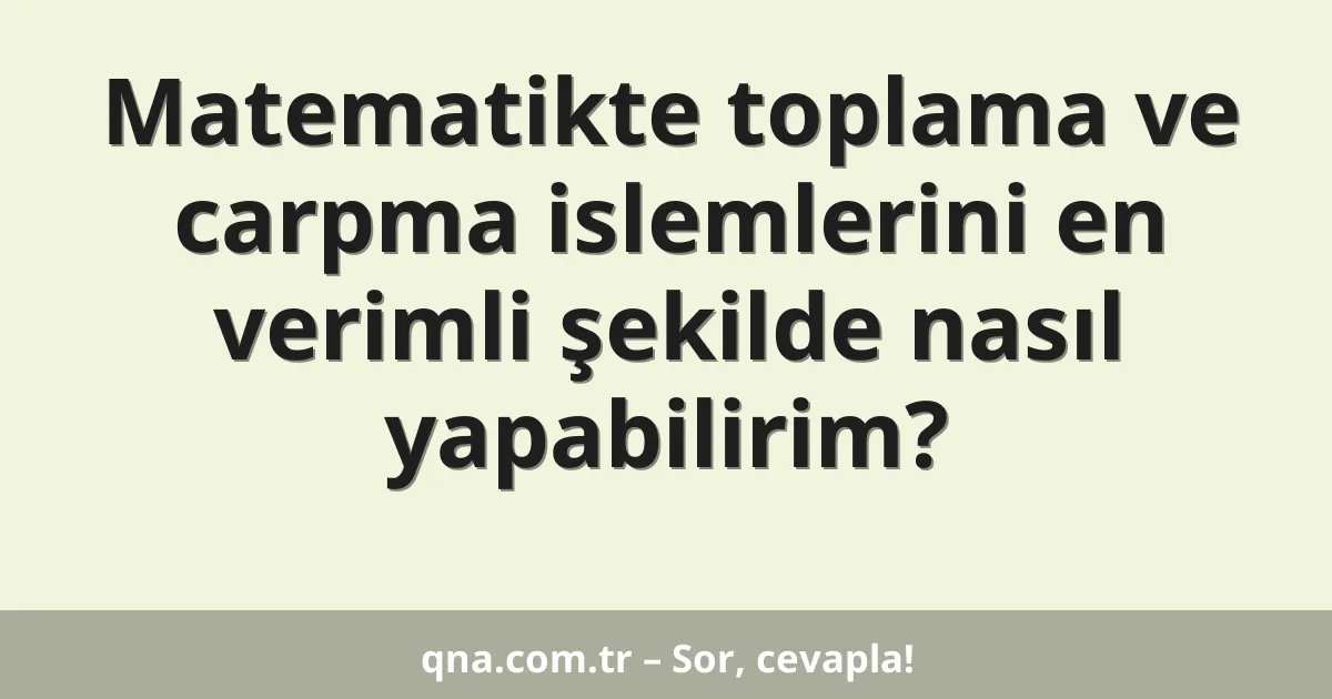 Matematikte toplama ve carpma islemlerini en verimli şekilde nasıl yapabilirim?