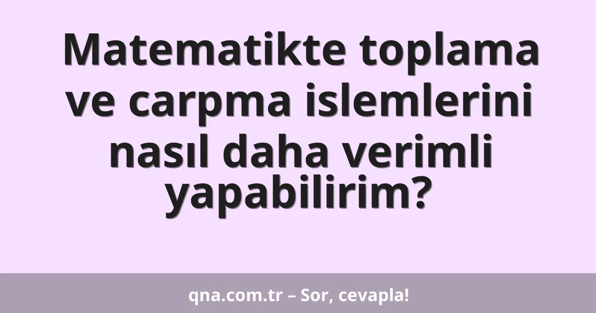 Matematikte toplama ve carpma islemlerini nasıl daha verimli yapabilirim?