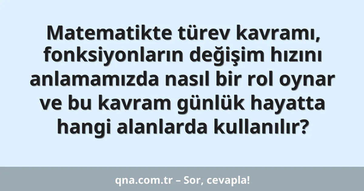 Matematikte türev kavramı, fonksiyonların değişim hızını anlamamızda nasıl bir rol oynar ve bu kavram günlük hayatta hangi alanlarda kullanılır?