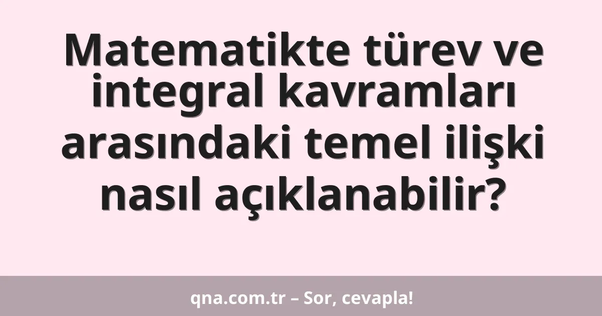 Matematikte türev ve integral kavramları arasındaki temel ilişki nasıl açıklanabilir?