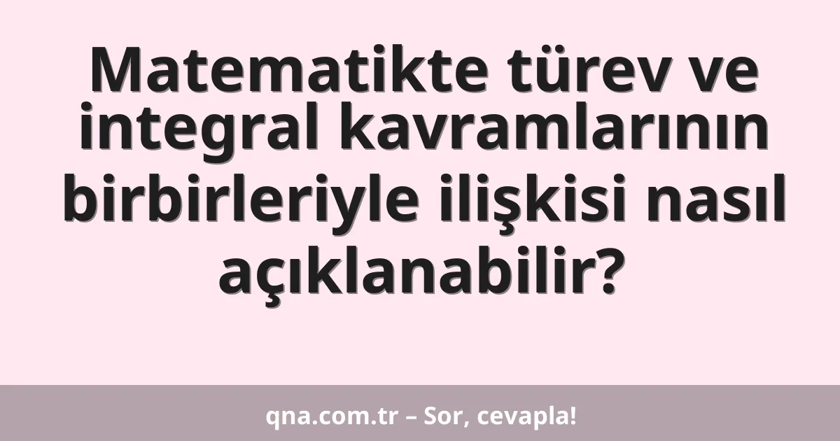 Matematikte türev ve integral kavramlarının birbirleriyle ilişkisi nasıl açıklanabilir?