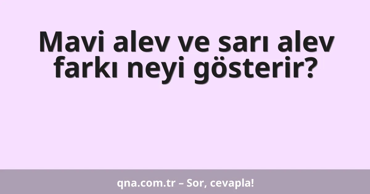 Mavi alev ve sarı alev farkı neyi gösterir?
